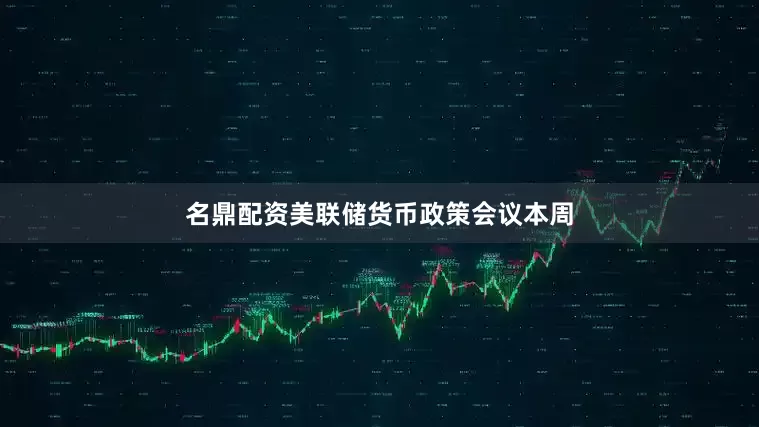 名鼎配资　　美联储货币政策会议　　本周