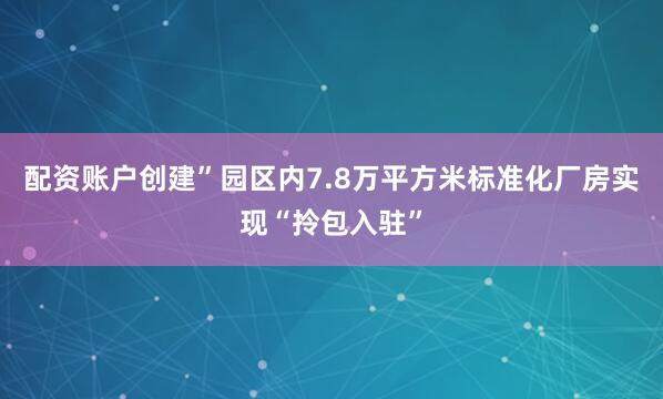 配资账户创建”园区内7.8万平方米标准化厂房实现“拎包入驻”