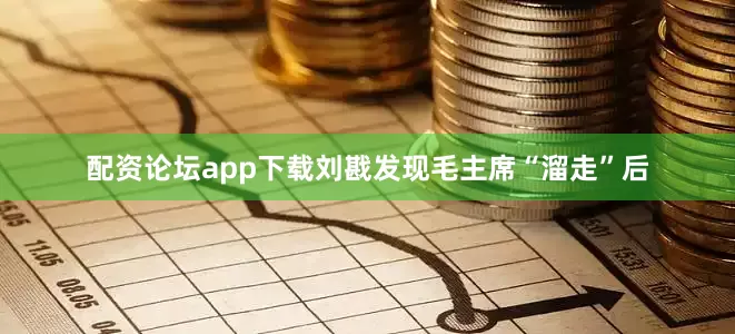 配资论坛app下载刘戡发现毛主席“溜走”后