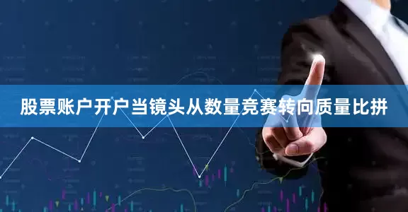 股票账户开户当镜头从数量竞赛转向质量比拼