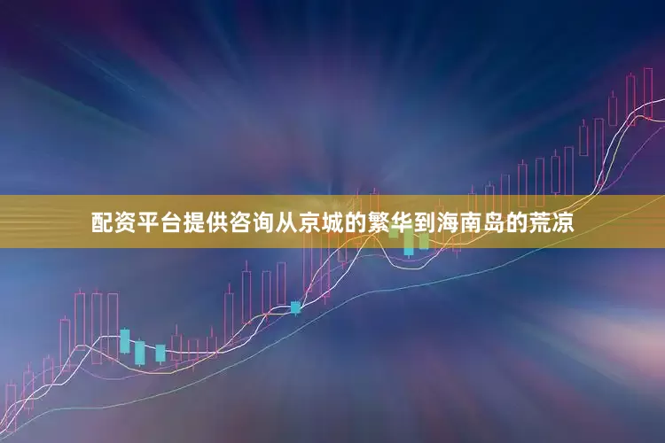 配资平台提供咨询从京城的繁华到海南岛的荒凉