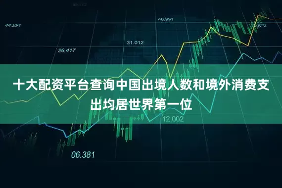 十大配资平台查询中国出境人数和境外消费支出均居世界第一位