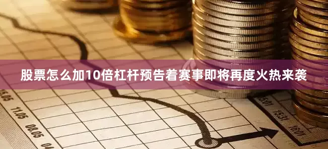 股票怎么加10倍杠杆预告着赛事即将再度火热来袭