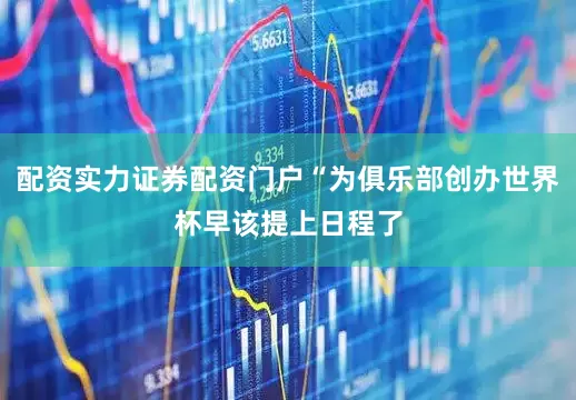 配资实力证券配资门户“为俱乐部创办世界杯早该提上日程了