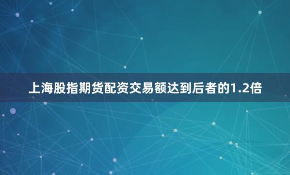 上海股指期货配资交易额达到后者的1.2倍