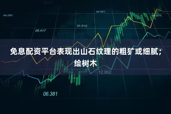 免息配资平台表现出山石纹理的粗犷或细腻；绘树木