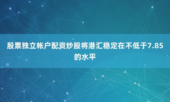 股票独立帐户配资炒股将港汇稳定在不低于7.85的水平