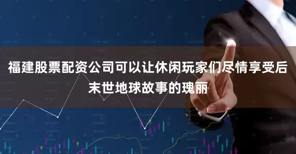 福建股票配资公司可以让休闲玩家们尽情享受后末世地球故事的瑰丽