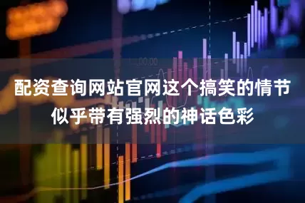 配资查询网站官网这个搞笑的情节似乎带有强烈的神话色彩