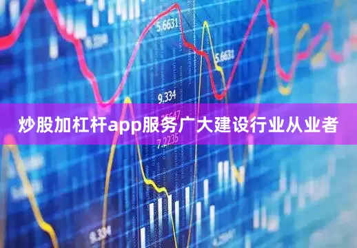 炒股加杠杆app服务广大建设行业从业者