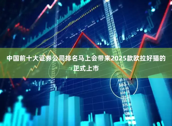 中国前十大证券公司排名马上会带来2025款欧拉好猫的正式上市