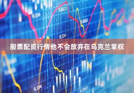 股票配资行情他不会放弃在乌克兰掌权