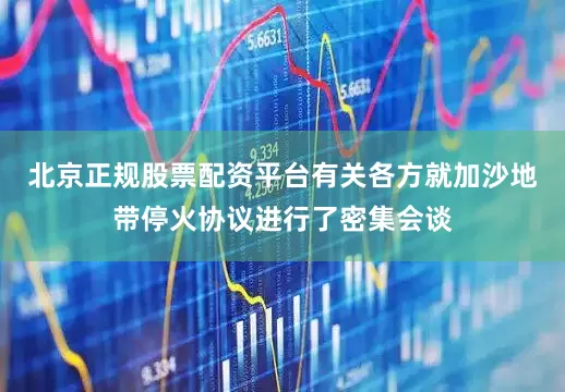 北京正规股票配资平台有关各方就加沙地带停火协议进行了密集会谈