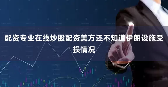 配资专业在线炒股配资美方还不知道伊朗设施受损情况
