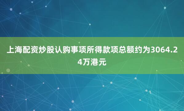 上海配资炒股认购事项所得款项总额约为3064.24万港元