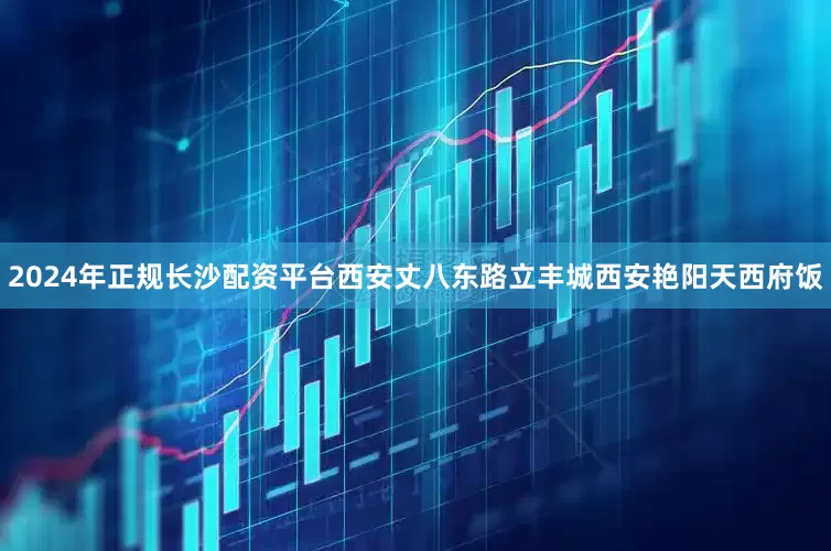 2024年正规长沙配资平台西安丈八东路立丰城西安艳阳天西府饭