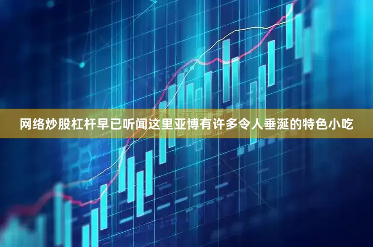 网络炒股杠杆早已听闻这里亚博有许多令人垂涎的特色小吃