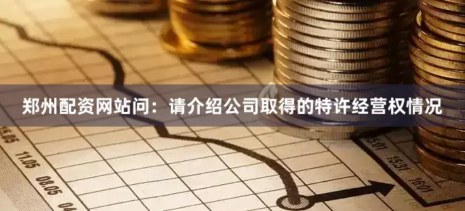 郑州配资网站　　问：请介绍公司取得的特许经营权情况