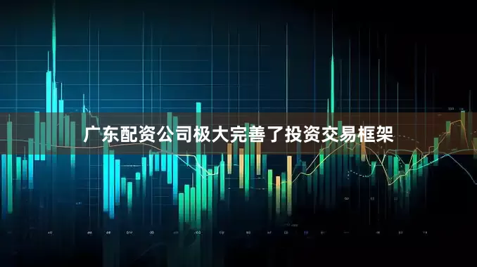 广东配资公司极大完善了投资交易框架