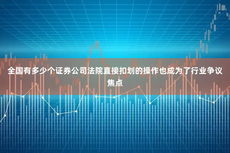 全国有多少个证券公司法院直接扣划的操作也成为了行业争议焦点