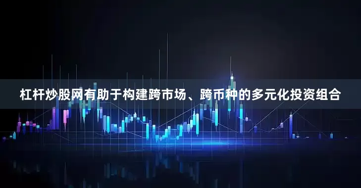 杠杆炒股网有助于构建跨市场、跨币种的多元化投资组合