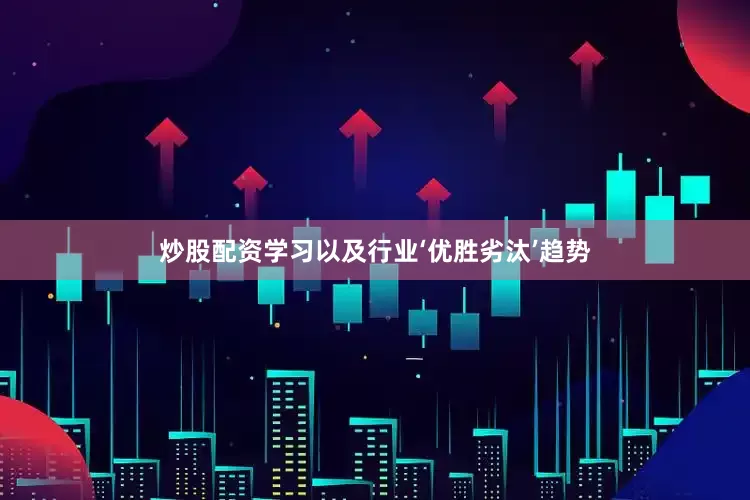 炒股配资学习以及行业‘优胜劣汰’趋势