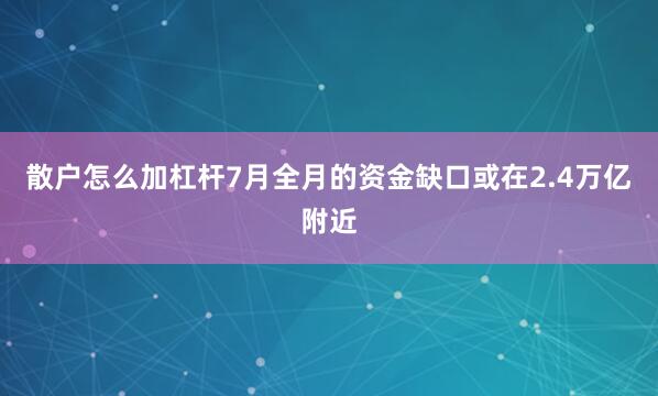 散户怎么加杠杆7月全月的资金缺口或在2.4万亿附近