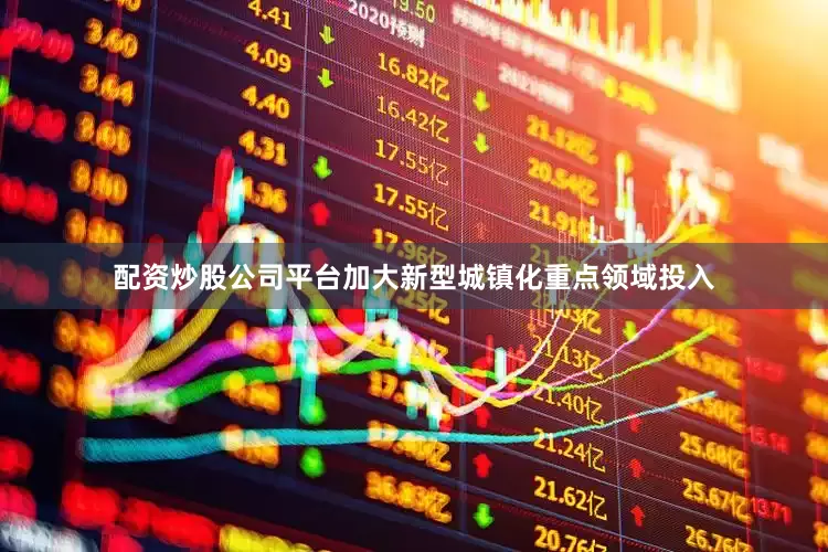 配资炒股公司平台加大新型城镇化重点领域投入