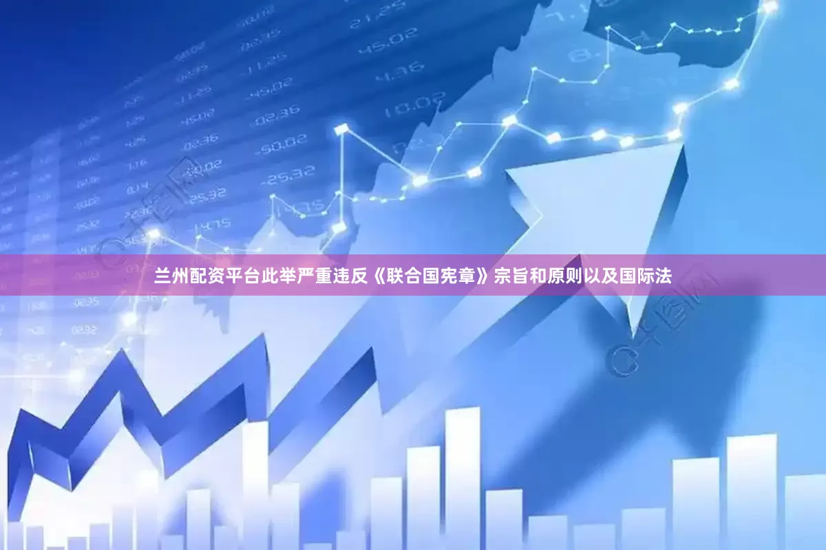 兰州配资平台此举严重违反《联合国宪章》宗旨和原则以及国际法