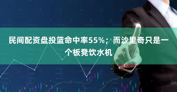 民间配资盘投篮命中率55%；而沙里奇只是一个板凳饮水机