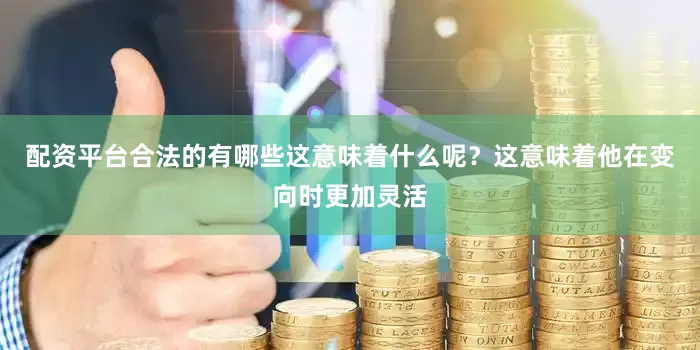 配资平台合法的有哪些这意味着什么呢？这意味着他在变向时更加灵活