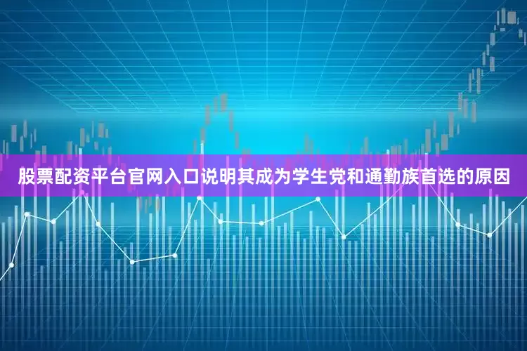 股票配资平台官网入口说明其成为学生党和通勤族首选的原因