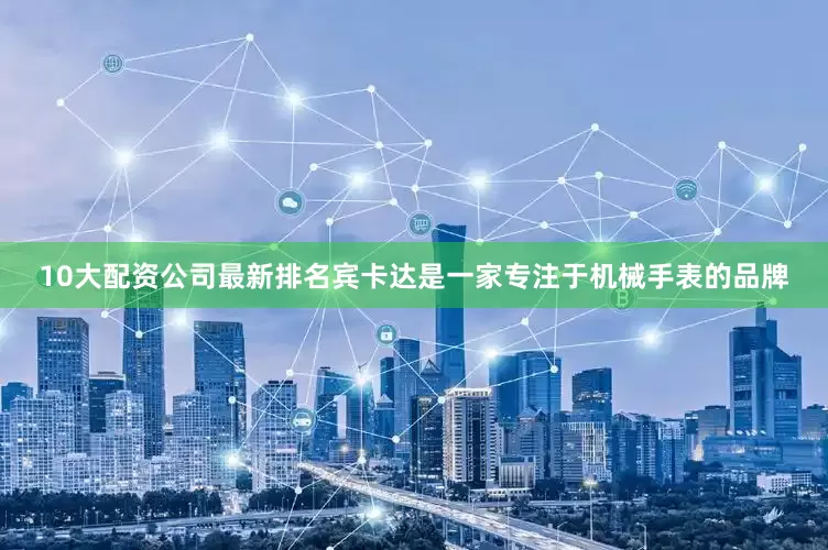 10大配资公司最新排名宾卡达是一家专注于机械手表的品牌