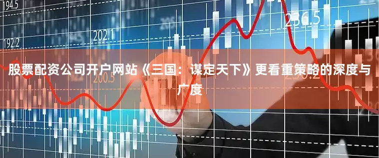 股票配资公司开户网站《三国：谋定天下》更看重策略的深度与广度