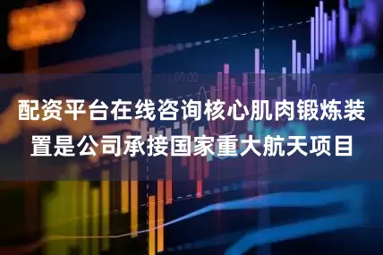 配资平台在线咨询核心肌肉锻炼装置是公司承接国家重大航天项目