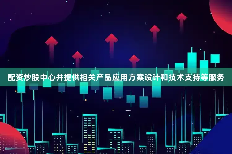 配资炒股中心并提供相关产品应用方案设计和技术支持等服务