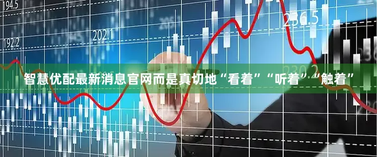 智慧优配最新消息官网而是真切地“看着”“听着”“触着”