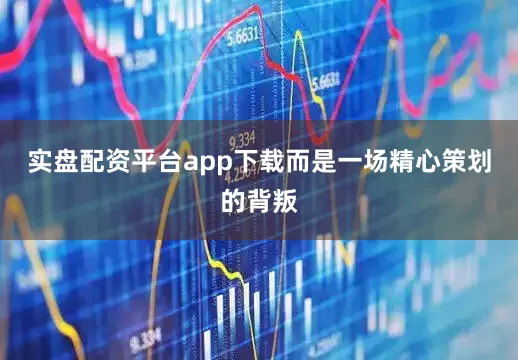 实盘配资平台app下载而是一场精心策划的背叛