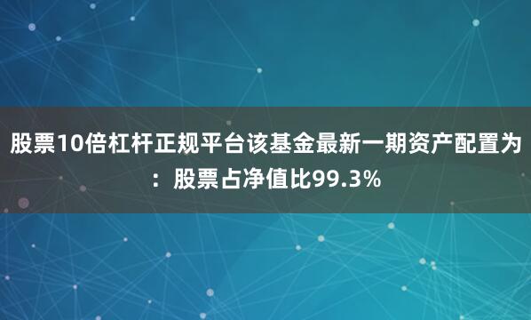 股票10倍杠杆正规平台该基金最新一期资产配置为：股票占净值比99.3%