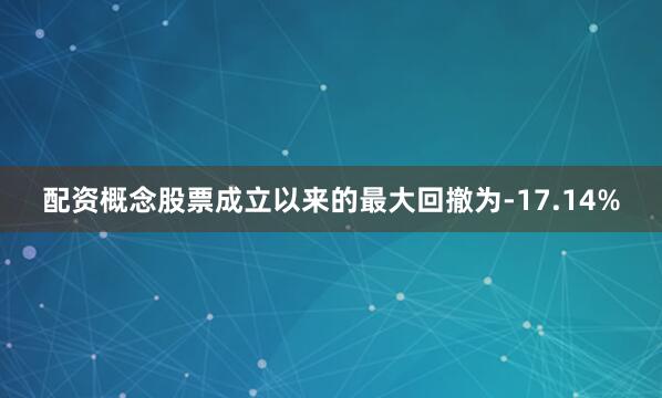 配资概念股票成立以来的最大回撤为-17.14%