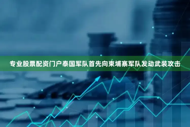 专业股票配资门户泰国军队首先向柬埔寨军队发动武装攻击
