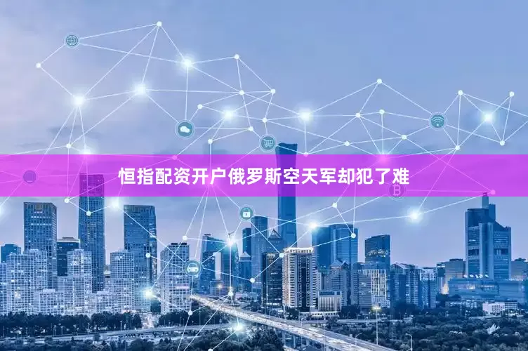 恒指配资开户俄罗斯空天军却犯了难