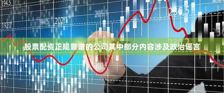 股票配资正规靠谱的公司其中部分内容涉及政治谣言