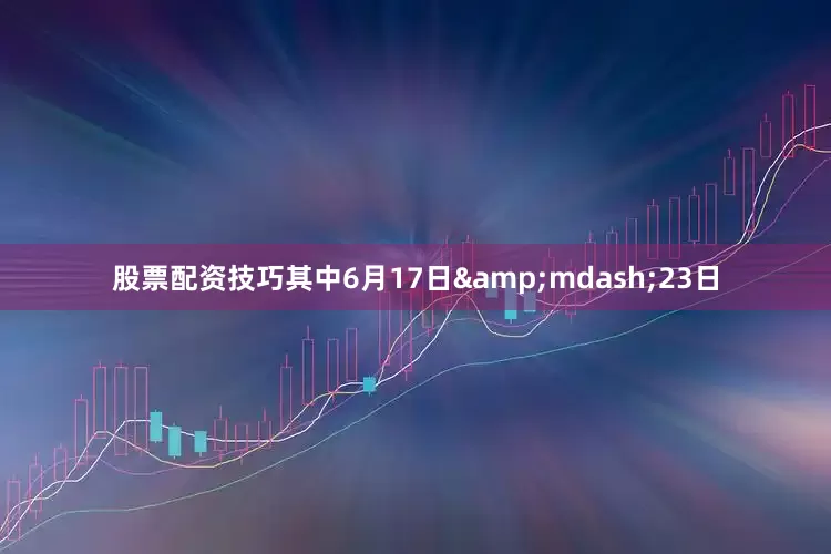 股票配资技巧其中6月17日&mdash;23日