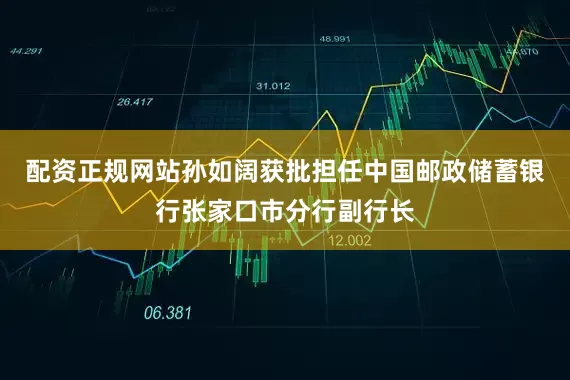 配资正规网站孙如阔获批担任中国邮政储蓄银行张家口市分行副行长
