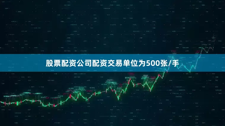 股票配资公司配资交易单位为500张/手