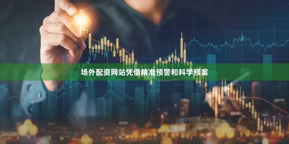 场外配资网站凭借精准预警和科学预案