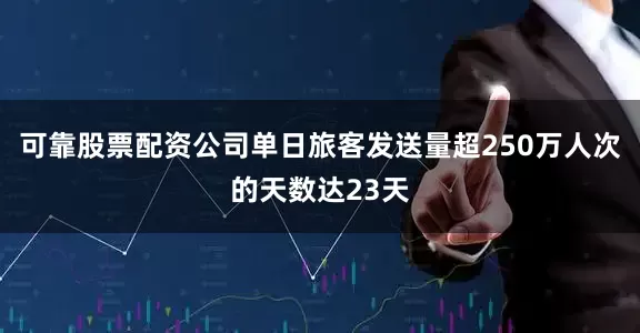 可靠股票配资公司单日旅客发送量超250万人次的天数达23天