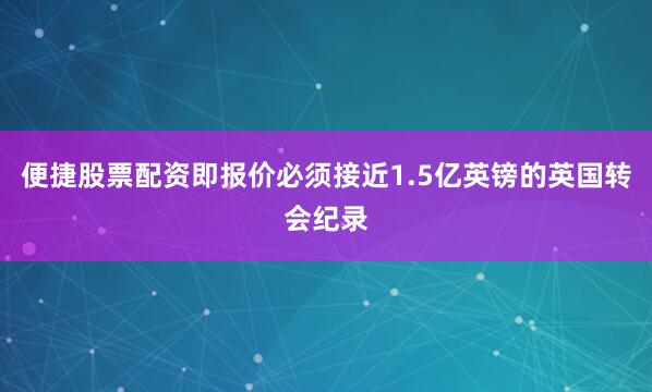 便捷股票配资即报价必须接近1.5亿英镑的英国转会纪录