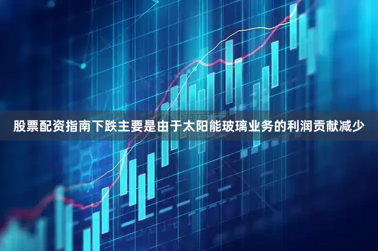 股票配资指南下跌主要是由于太阳能玻璃业务的利润贡献减少